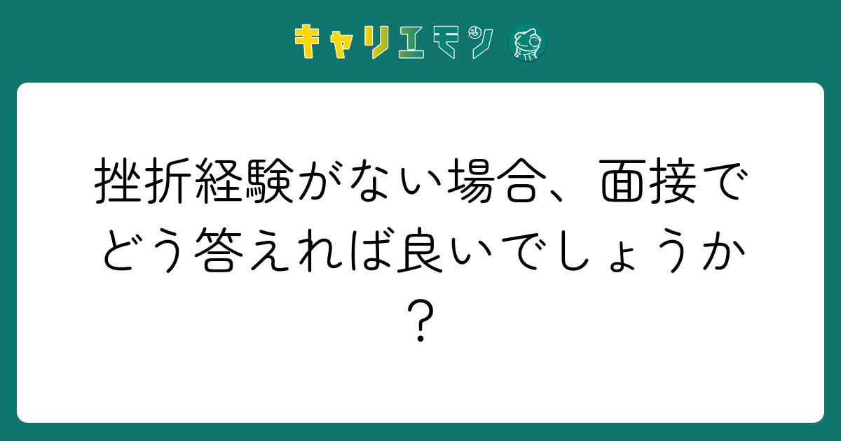 挫折経験がない場合、面接でどう答えれば良いでしょうか？