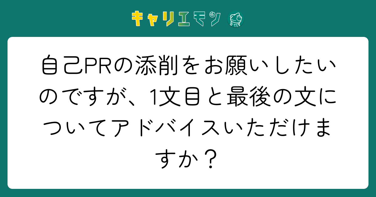 自己PRの添削をお願いしたいのですが、1文目と最後の文についてアドバイスいただけますか？