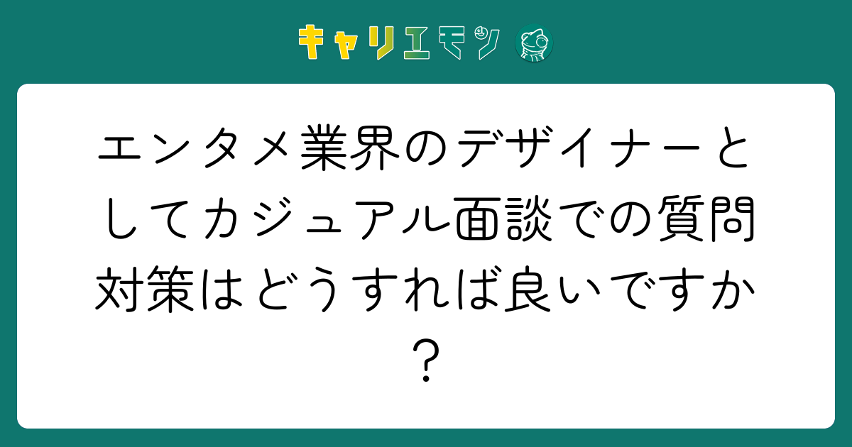 エンタメ業界のデザイナーとしてカジュアル面談での質問対策はどうすれば良いですか？