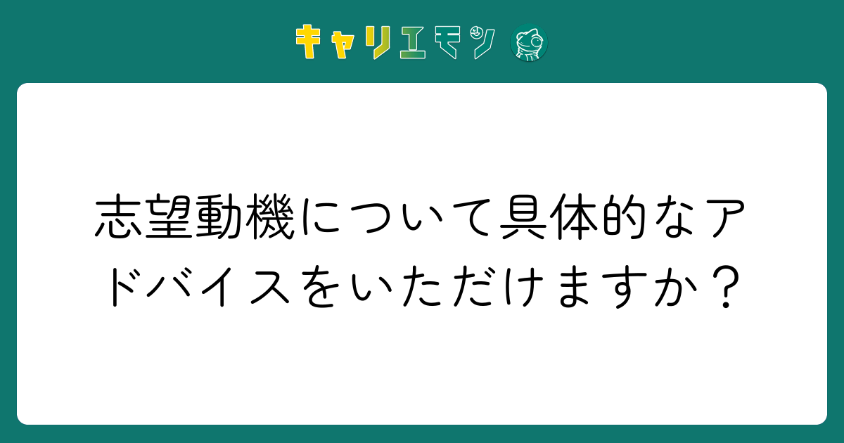 志望動機について具体的なアドバイスをいただけますか？