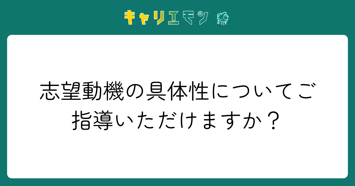 志望動機の具体性についてご指導いただけますか？