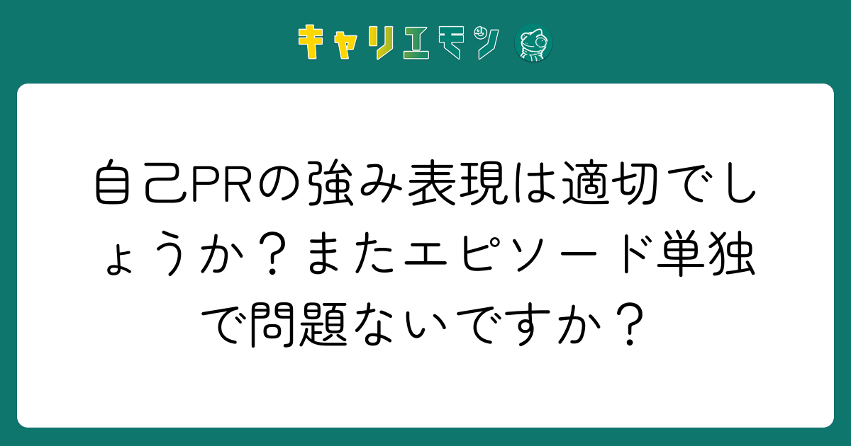自己PRの強み表現は適切でしょうか？またエピソード単独で問題ないですか？