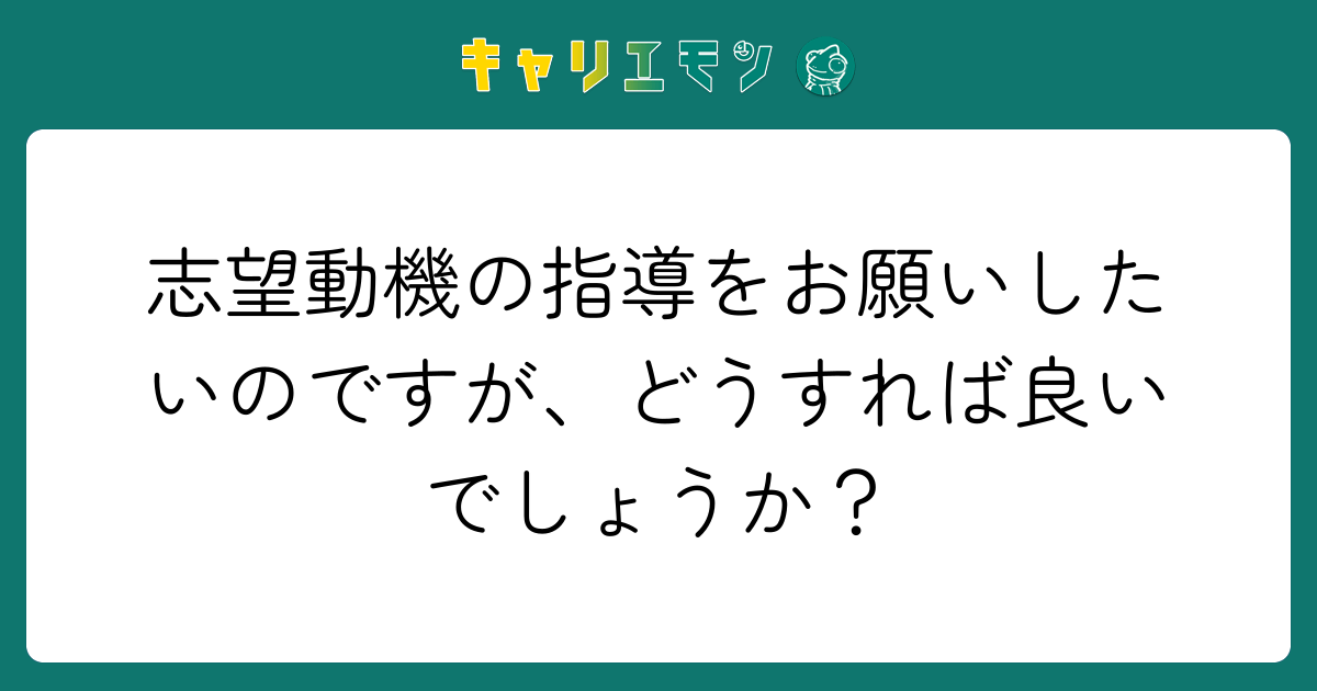 志望動機の指導をお願いしたいのですが、どうすれば良いでしょうか？