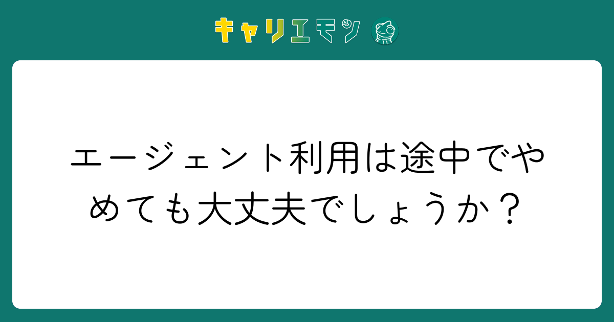 エージェント利用は途中でやめても大丈夫でしょうか？
