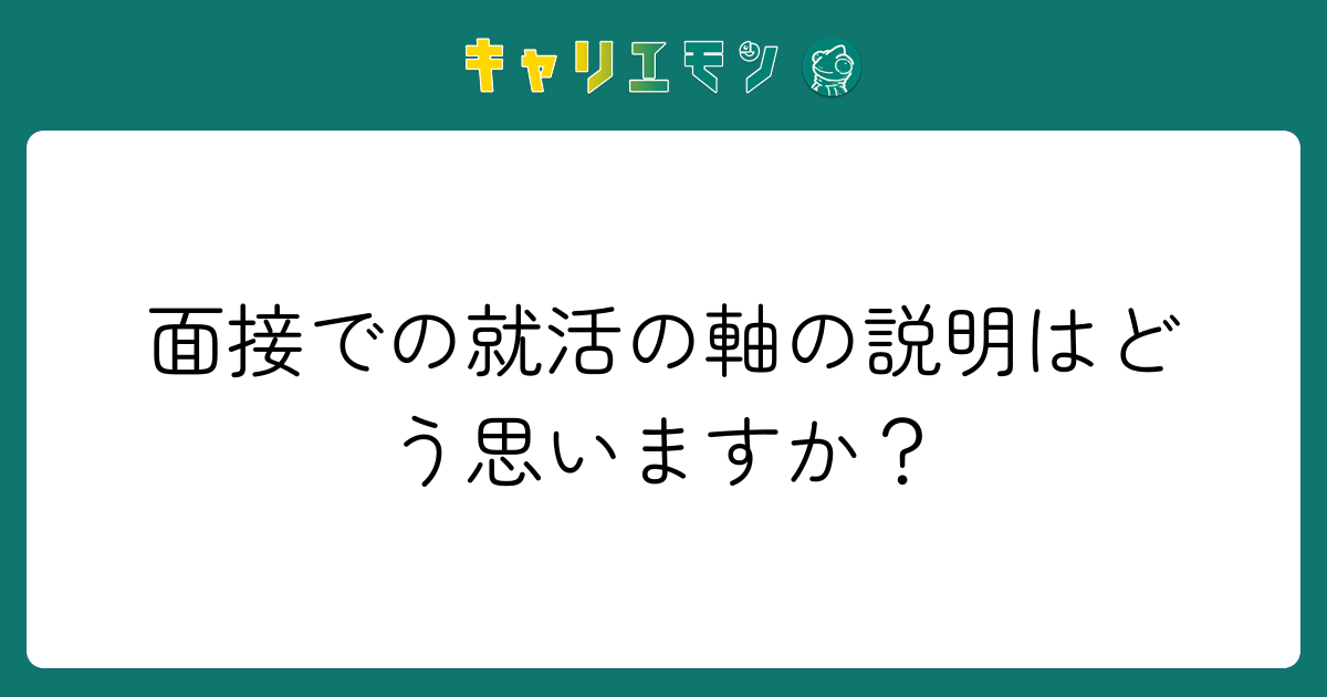 面接での就活の軸の説明はどう思いますか？