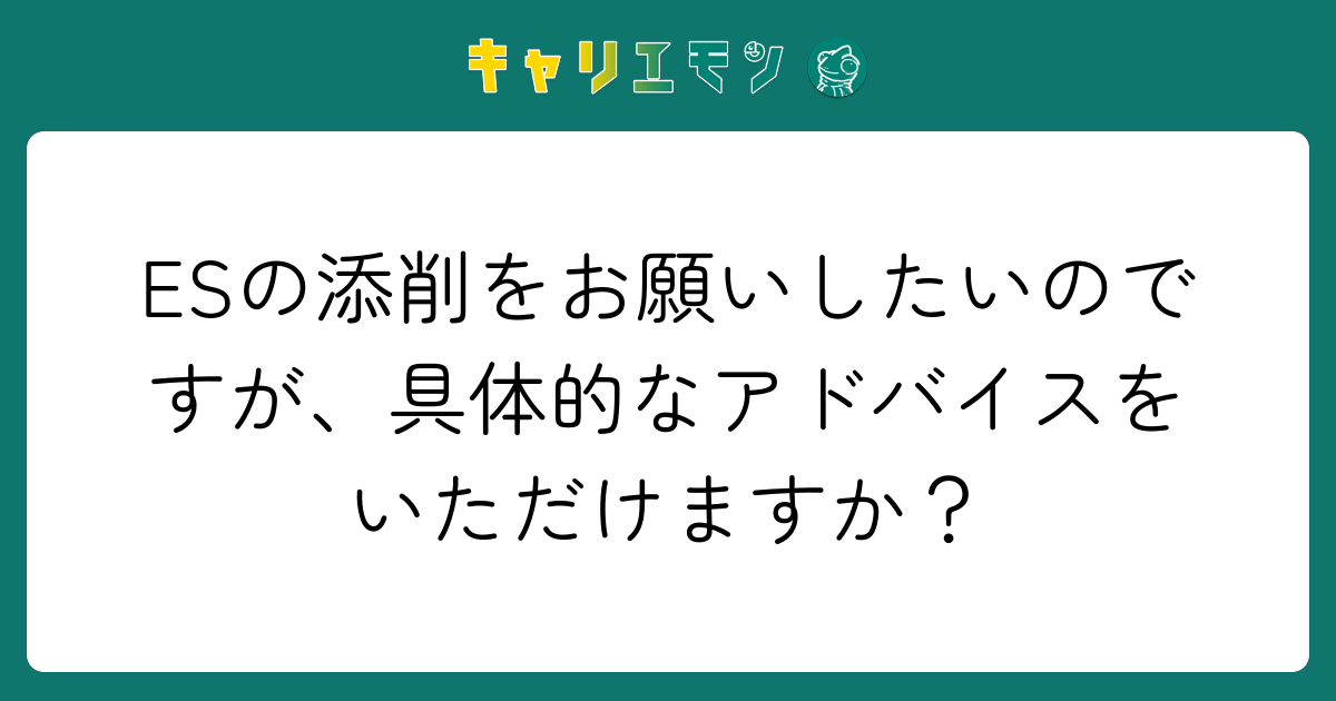 ESの添削をお願いしたいのですが、具体的なアドバイスをいただけますか？