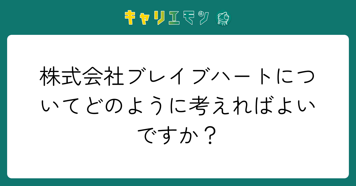 株式会社ブレイブハートについてどのように考えればよいですか？