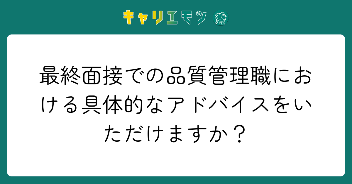 最終面接での品質管理職における具体的なアドバイスをいただけますか？
