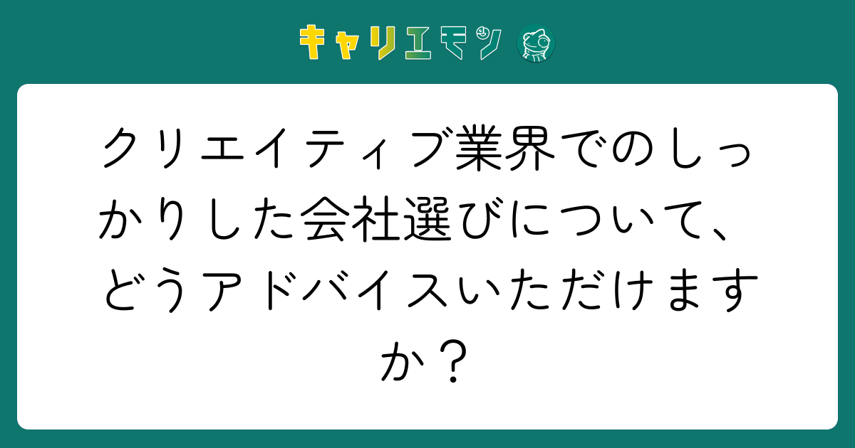 クリエイティブ業界でのしっかりした会社選びについて、どうアドバイスいただけますか？