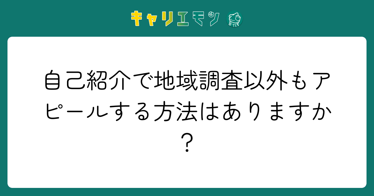 自己紹介で地域調査以外もアピールする方法はありますか？