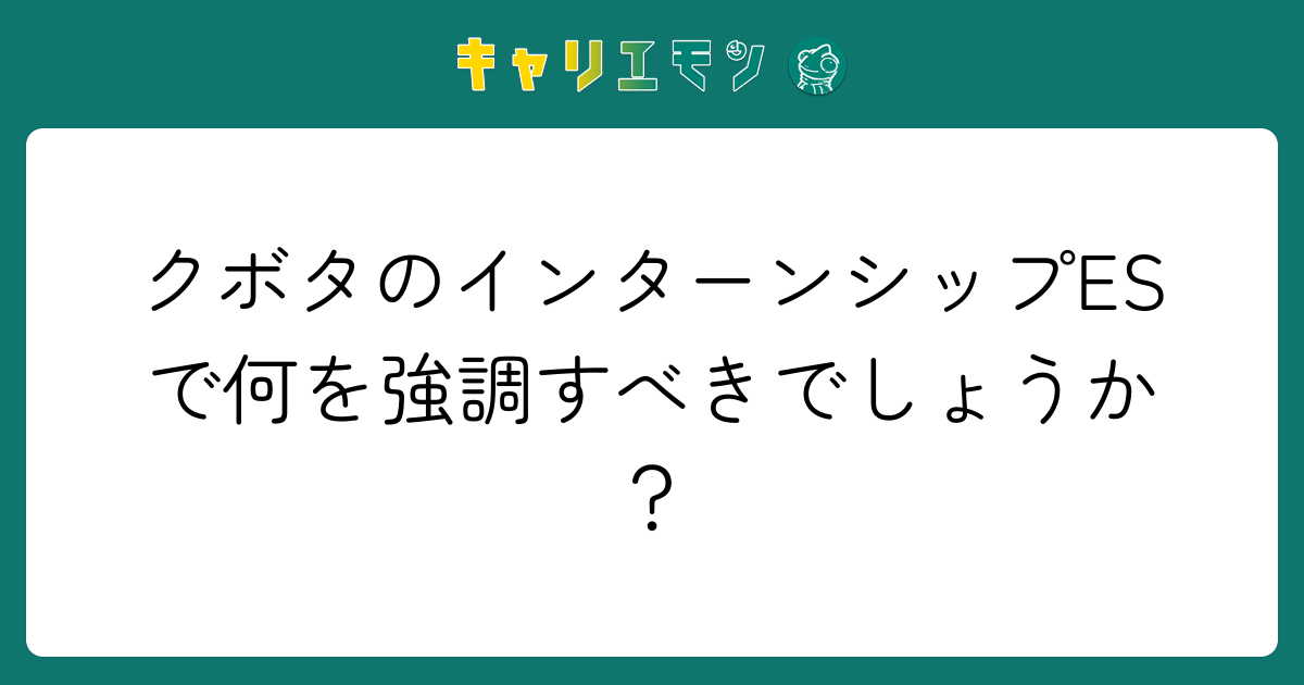 クボタのインターンシップESで何を強調すべきでしょうか？