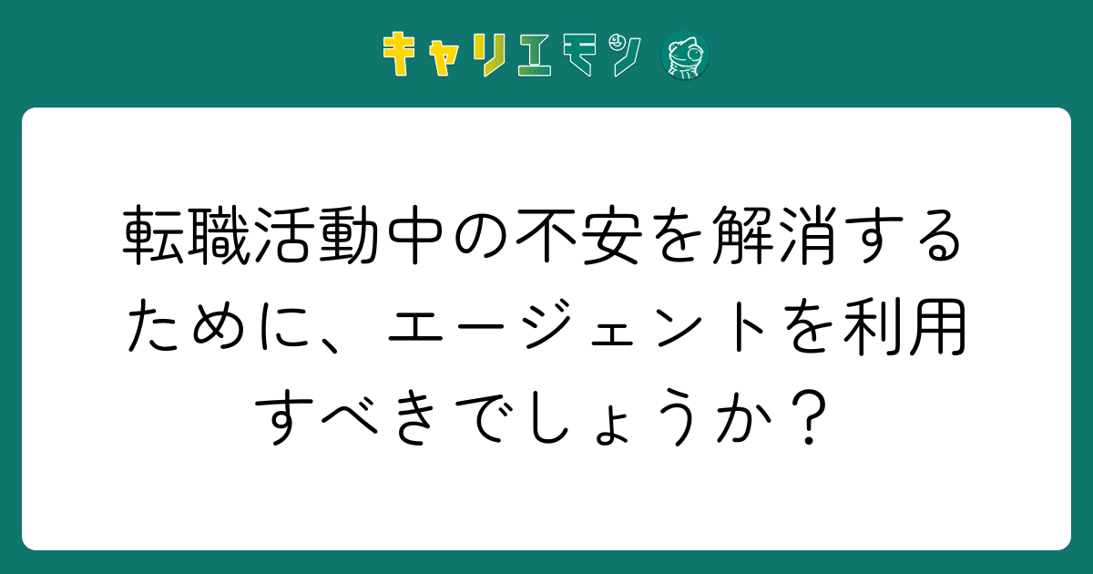 転職活動中の不安を解消するために、エージェントを利用すべきでしょうか？