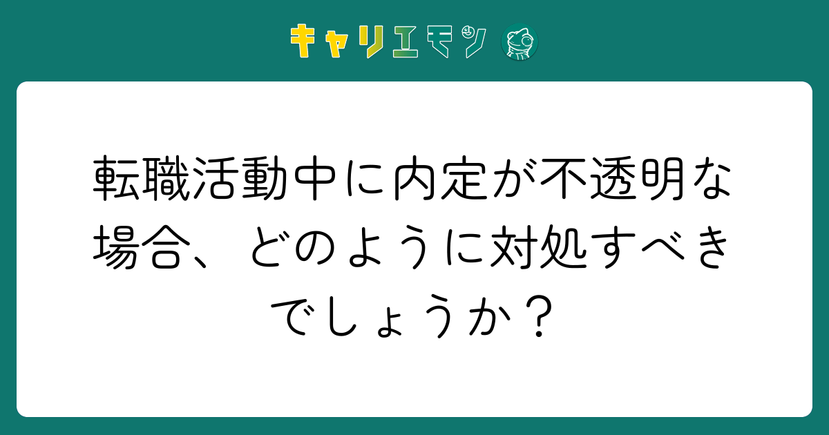 転職活動中に内定が不透明な場合、どのように対処すべきでしょうか？