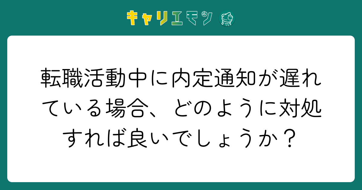 転職活動中に内定通知が遅れている場合、どのように対処すれば良いでしょうか？