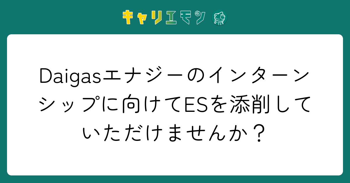 Daigasエナジーのインターンシップに向けてESを添削していただけませんか？