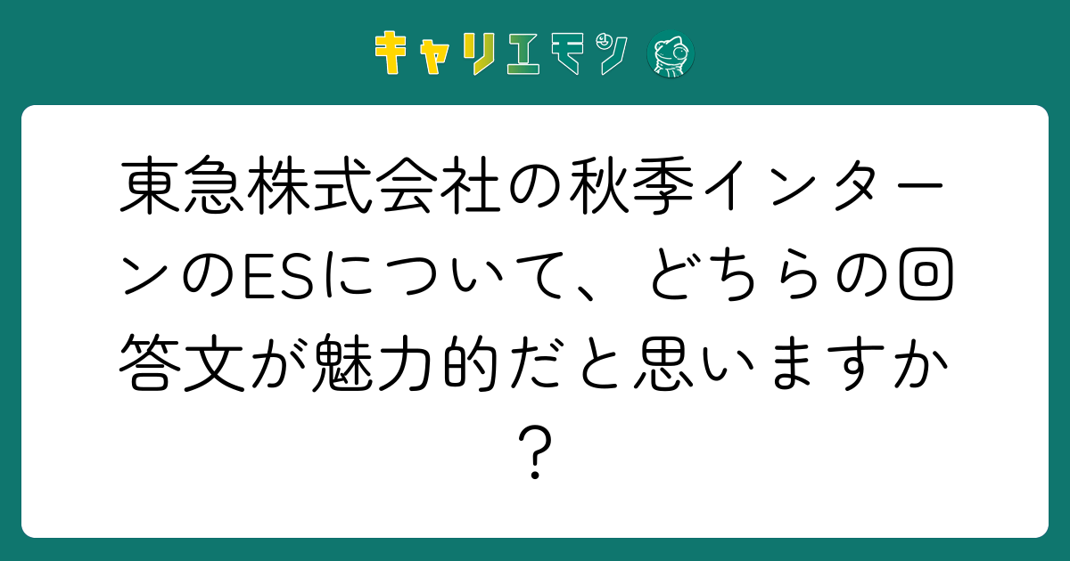 東急株式会社の秋季インターンのESについて、どちらの回答文が魅力的だと思いますか？
