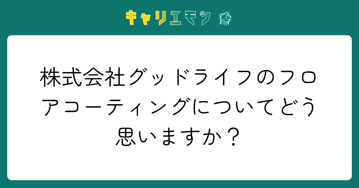 株式会社グッドライフのフロアコーティングについてどう思いますか？