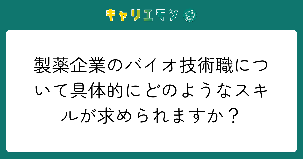 製薬企業のバイオ技術職について具体的にどのようなスキルが求められますか？