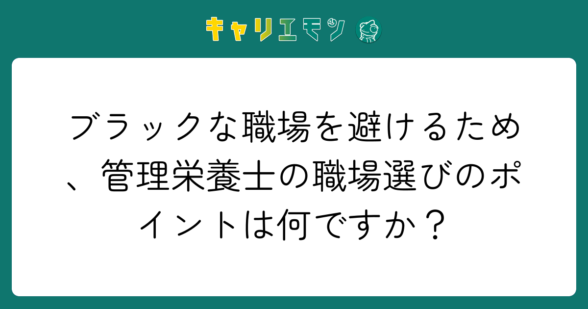 ブラックな職場を避けるため、管理栄養士の職場選びのポイントは何ですか？