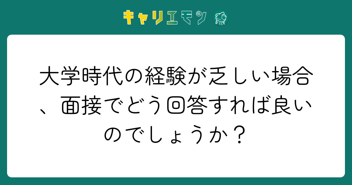 大学時代の経験が乏しい場合、面接でどう回答すれば良いのでしょうか？
