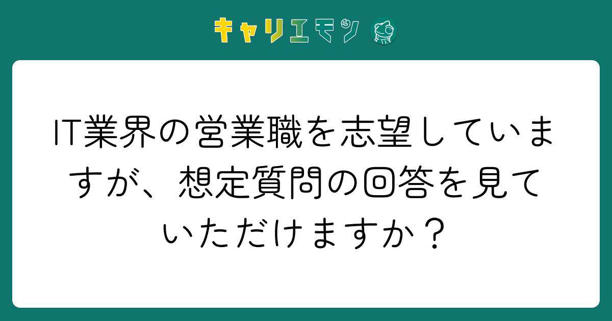 IT業界の営業職を志望していますが、想定質問の回答を見ていただけますか？