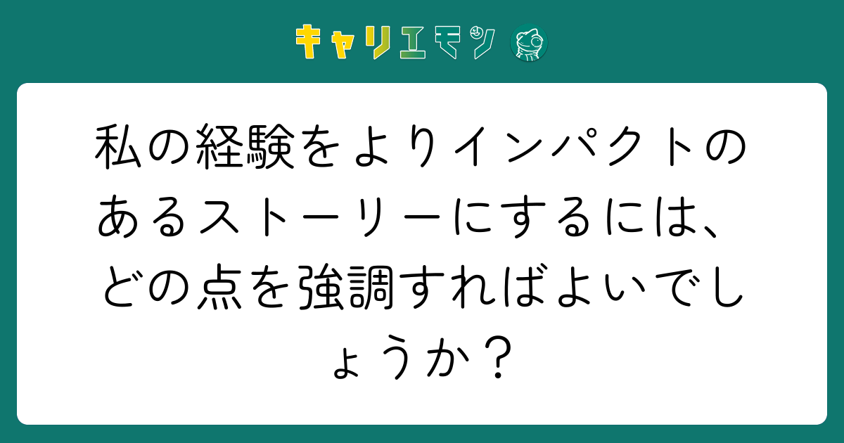 私の経験をよりインパクトのあるストーリーにするには、どの点を強調すればよいでしょうか？