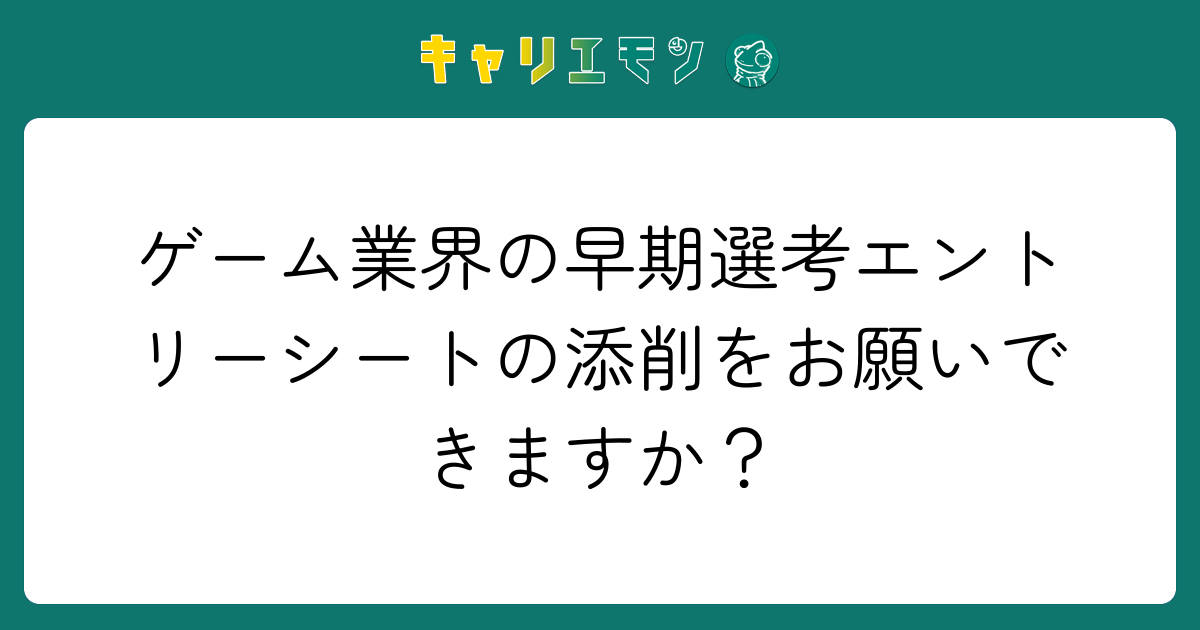 ゲーム業界の早期選考エントリーシートの添削をお願いできますか？