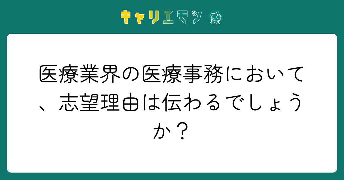 医療業界の医療事務において、志望理由は伝わるでしょうか？