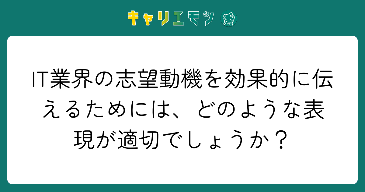 IT業界の志望動機を効果的に伝えるためには、どのような表現が適切でしょうか？