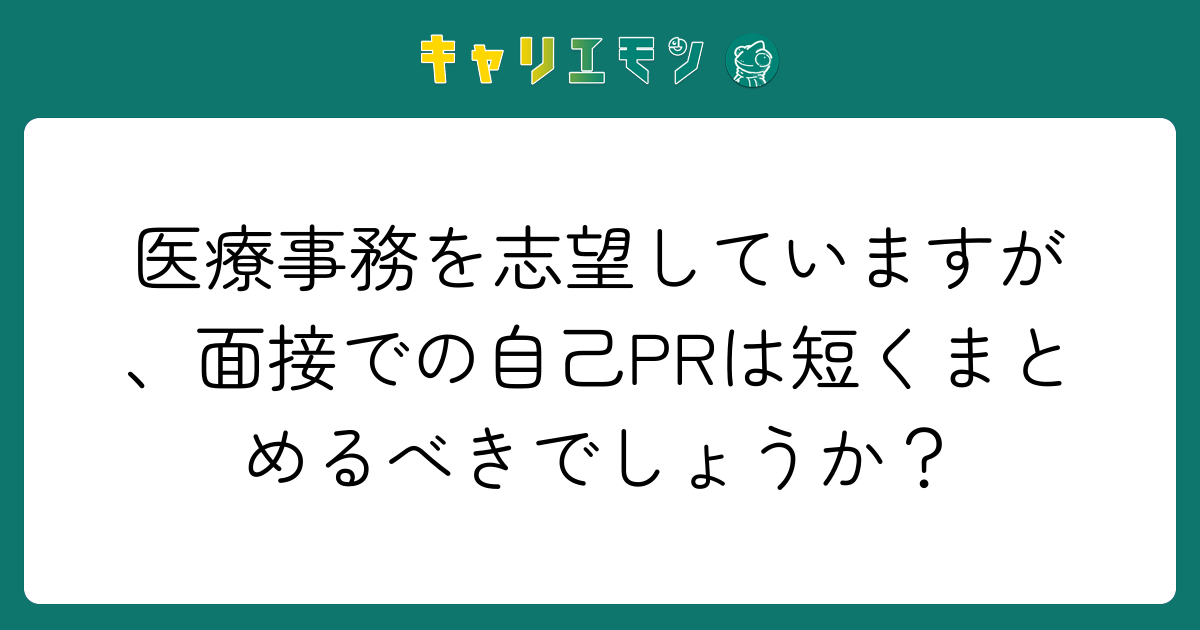 医療事務を志望していますが、面接での自己PRは短くまとめるべきでしょうか？