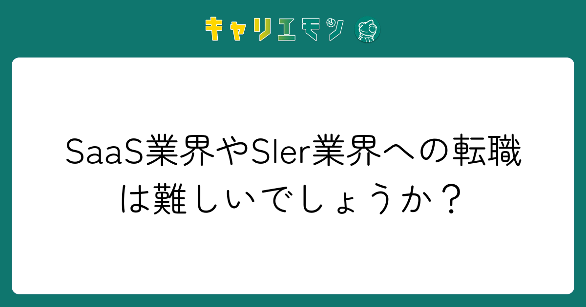 SaaS業界やSIer業界への転職は難しいでしょうか？