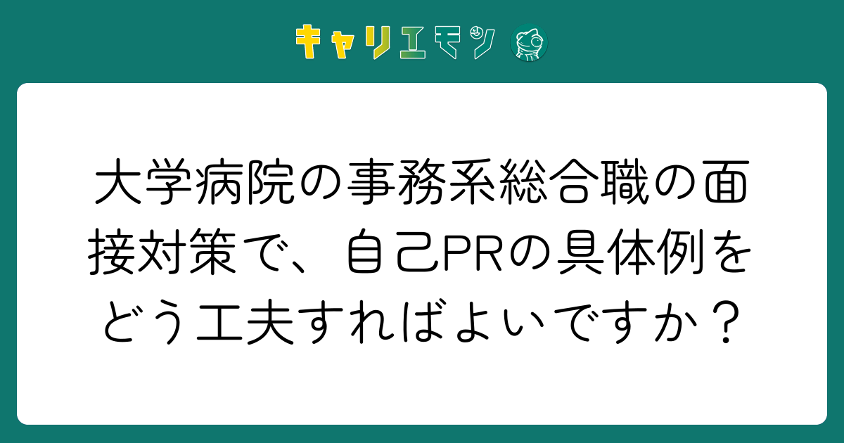 大学病院の事務系総合職の面接対策で、自己PRの具体例をどう工夫すればよいですか？
