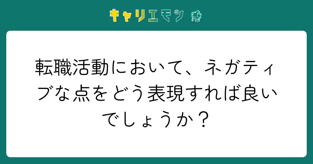転職活動において、ネガティブな点をどう表現すれば良いでしょうか？