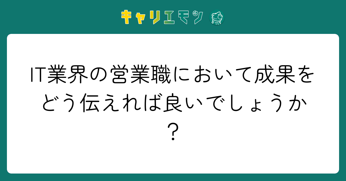 IT業界の営業職において成果をどう伝えれば良いでしょうか？