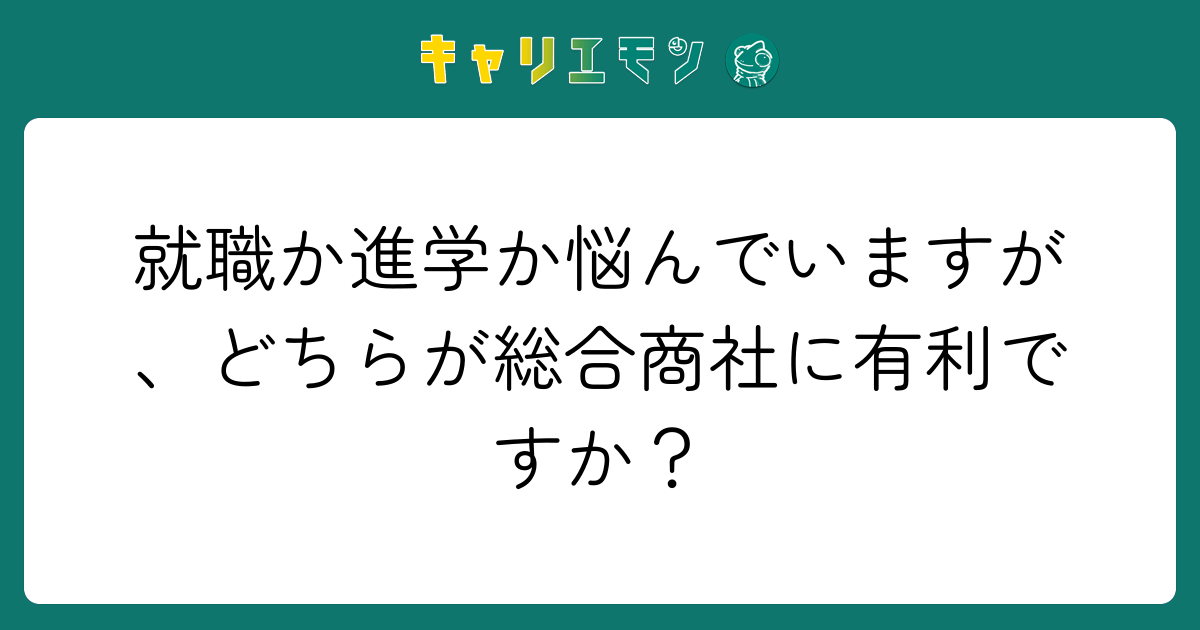 就職か進学か悩んでいますが、どちらが総合商社に有利ですか？