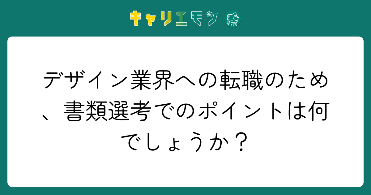 デザイン業界への転職のため、書類選考でのポイントは何でしょうか？