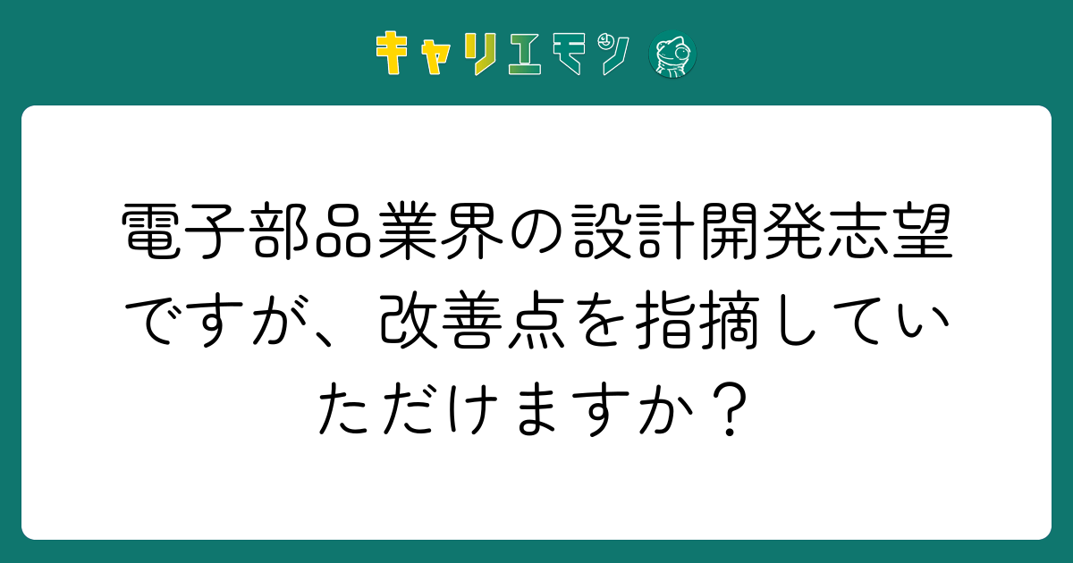 電子部品業界の設計開発志望ですが、改善点を指摘していただけますか？