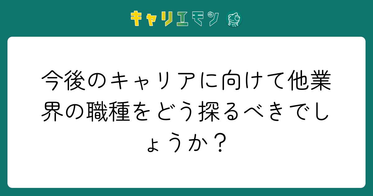 今後のキャリアに向けて他業界の職種をどう探るべきでしょうか？