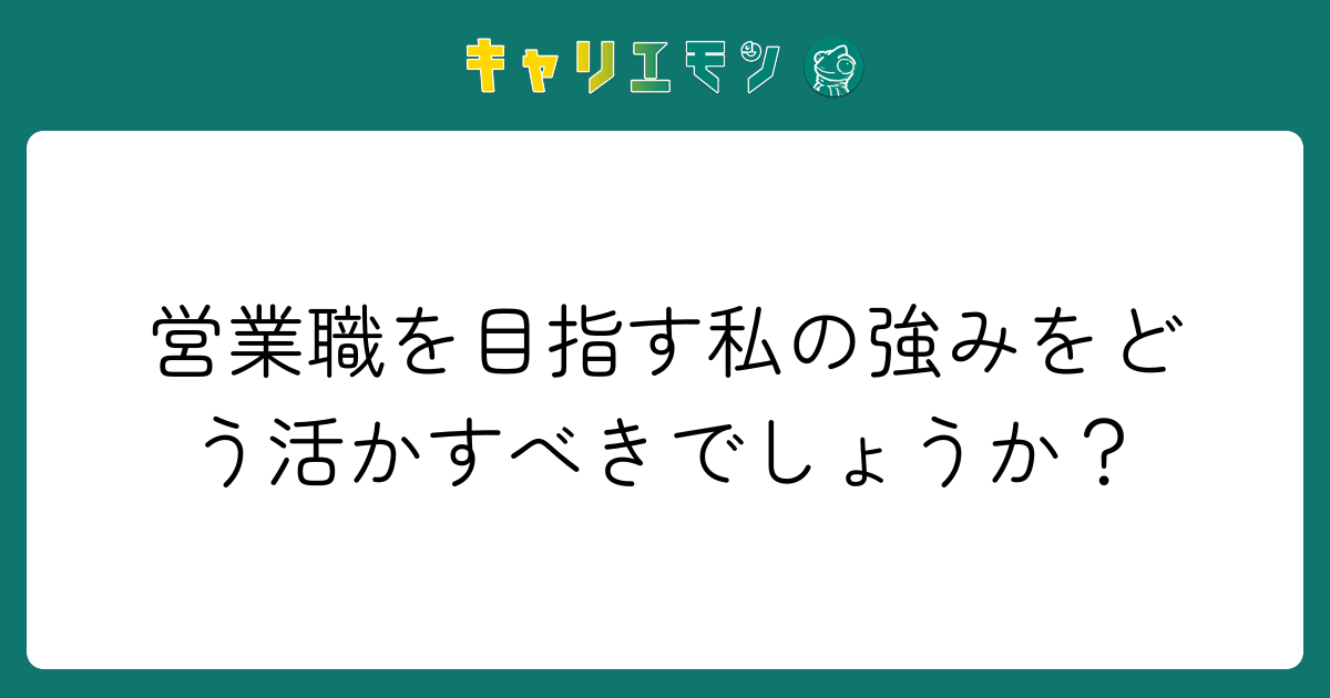 営業職を目指す私の強みをどう活かすべきでしょうか？