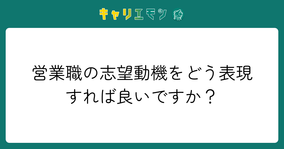 営業職の志望動機をどう表現すれば良いですか？