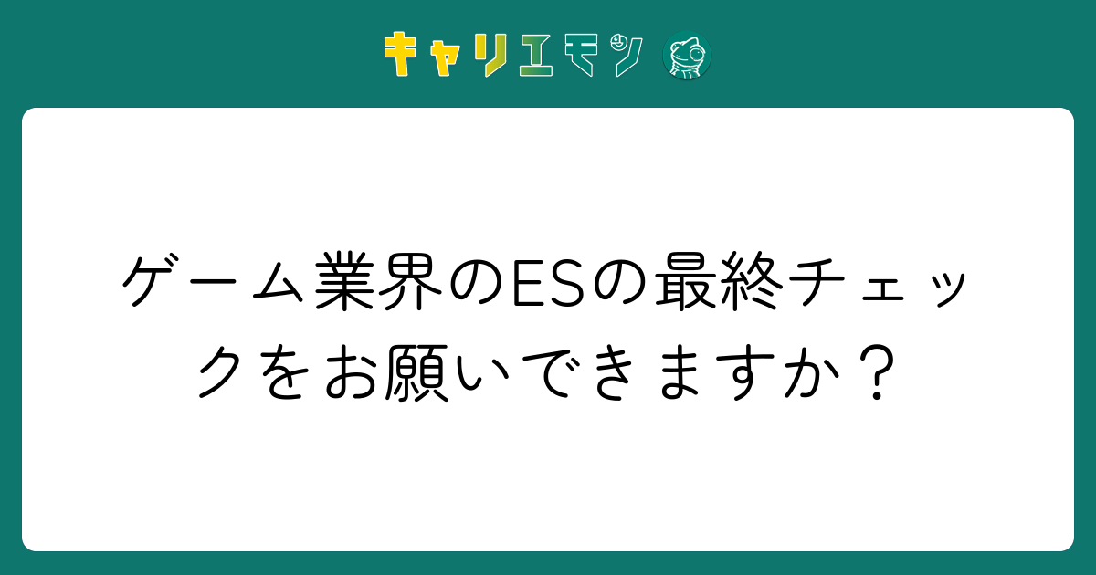 ゲーム業界のESの最終チェックをお願いできますか？