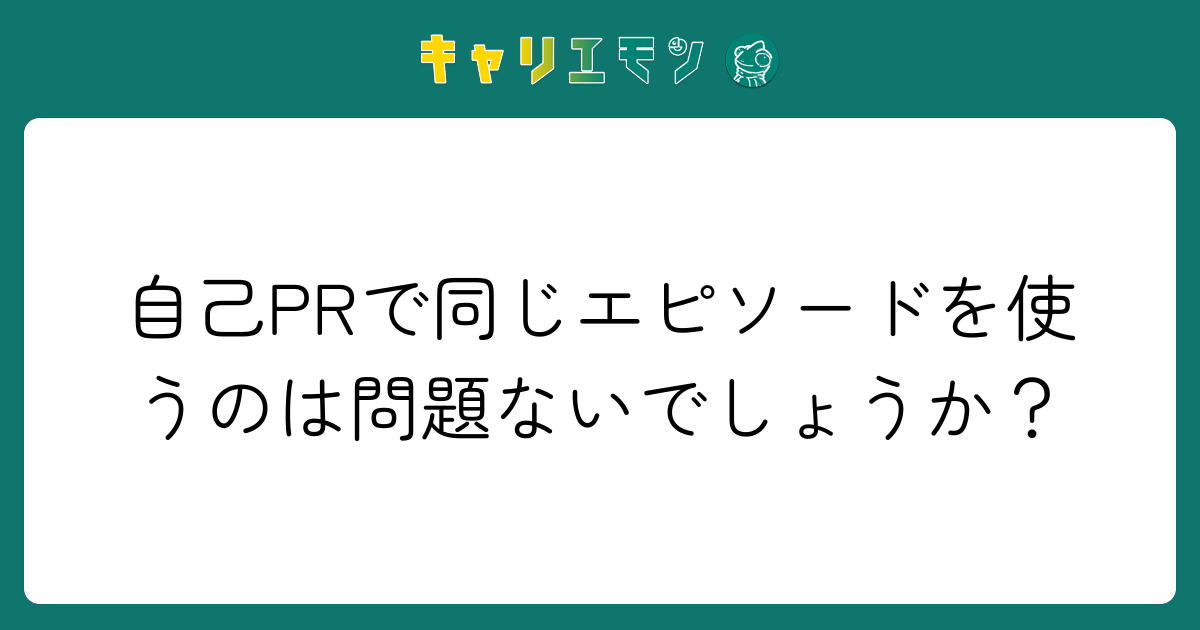 自己PRで同じエピソードを使うのは問題ないでしょうか？