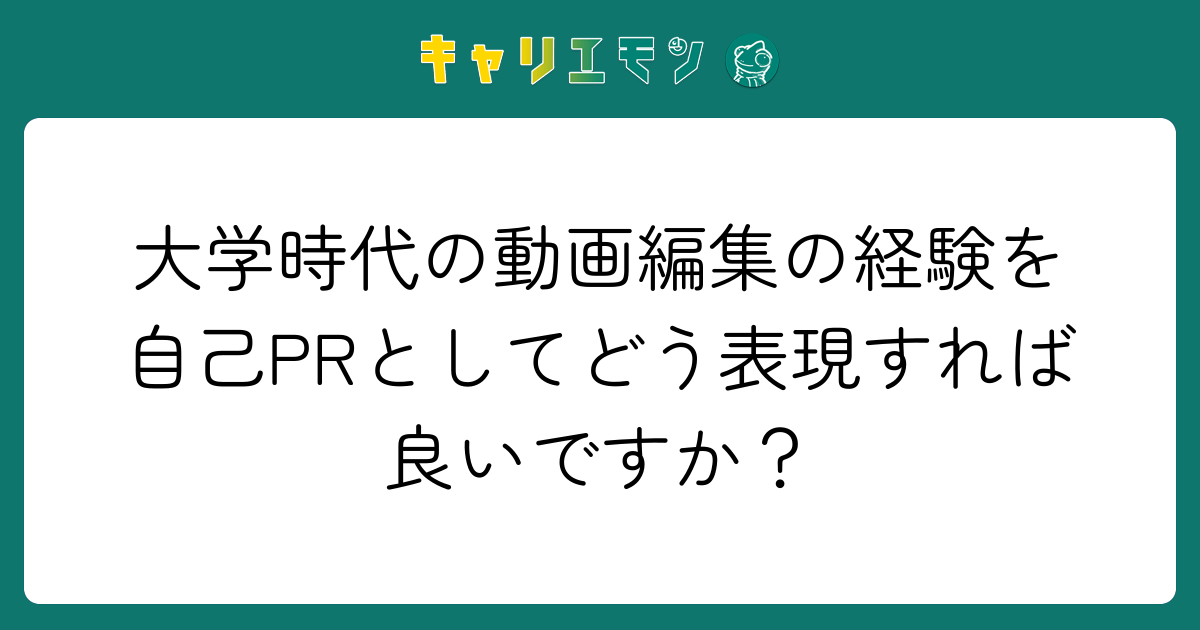 大学時代の動画編集の経験を自己PRとしてどう表現すれば良いですか？
