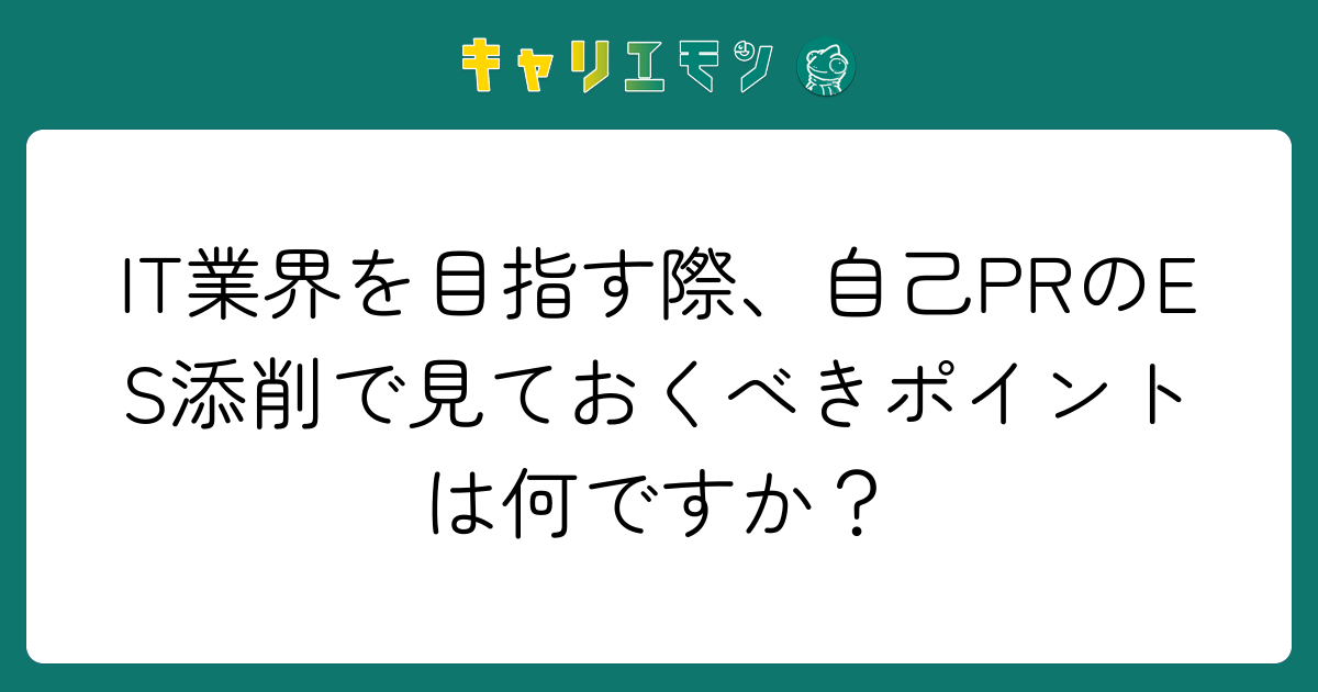 IT業界を目指す際、自己PRのES添削で見ておくべきポイントは何ですか？