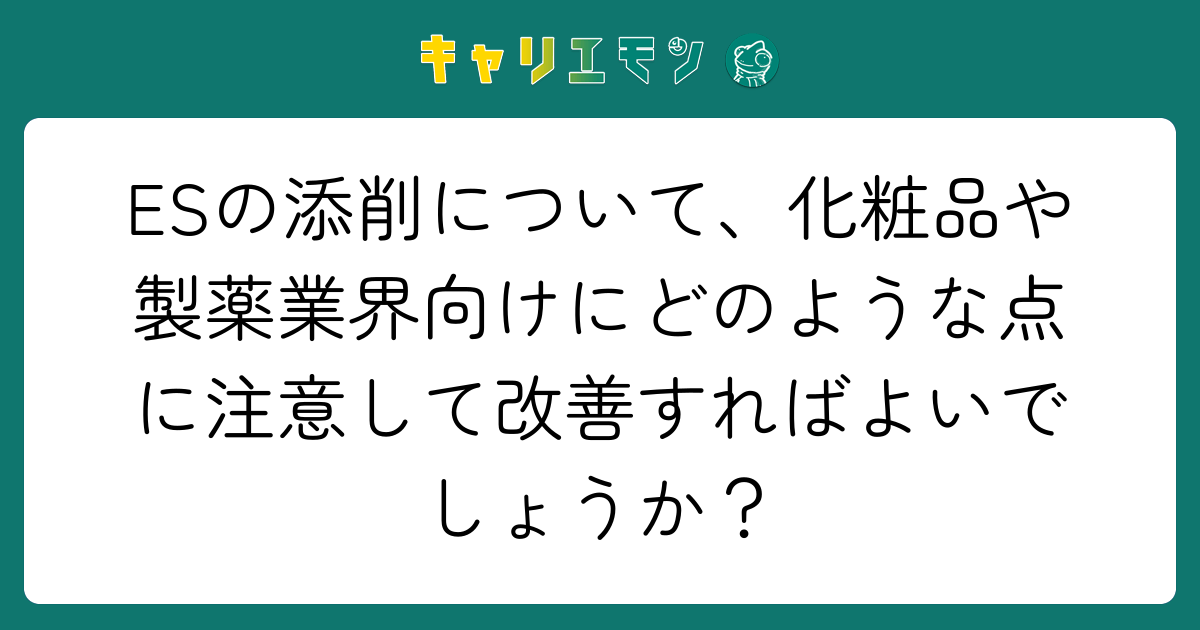 ESの添削について、化粧品や製薬業界向けにどのような点に注意して改善すればよいでしょうか？