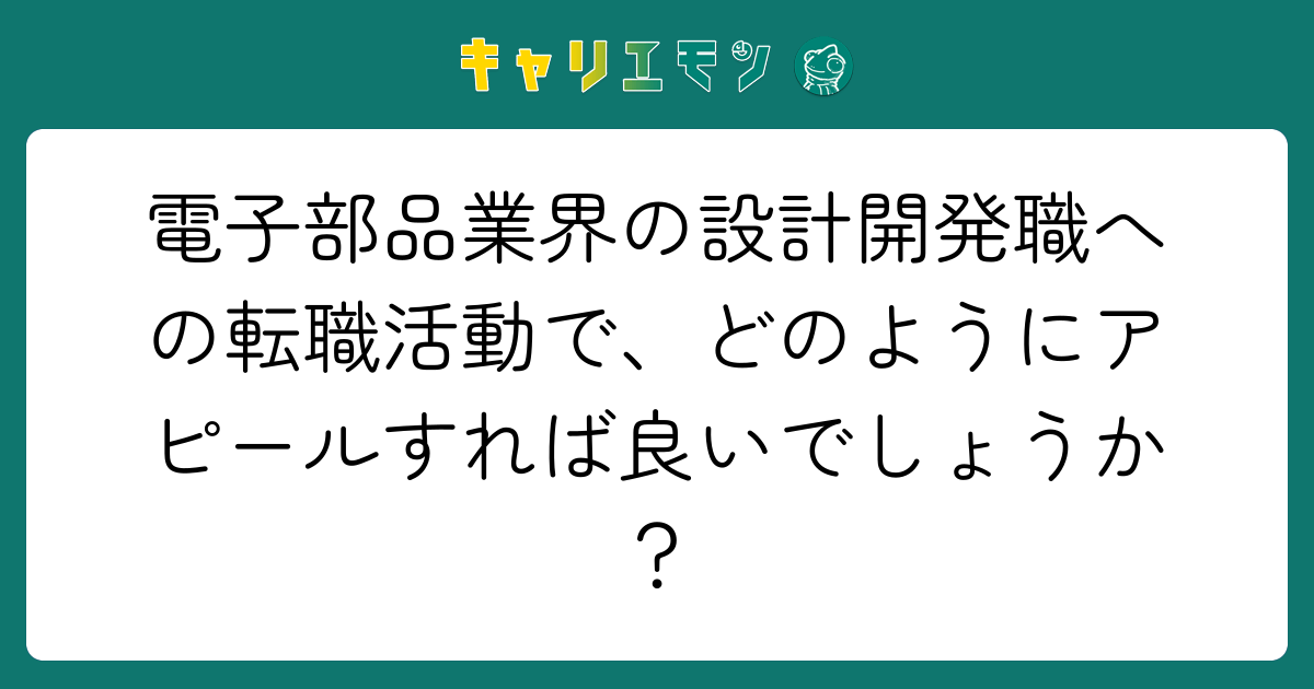電子部品業界の設計開発職への転職活動で、どのようにアピールすれば良いでしょうか？