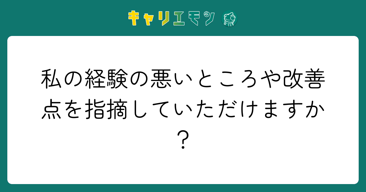 私の経験の悪いところや改善点を指摘していただけますか？