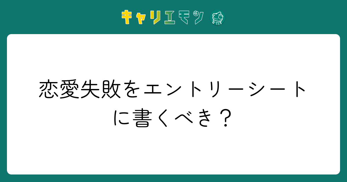 恋愛失敗をエントリーシートに書くべき？