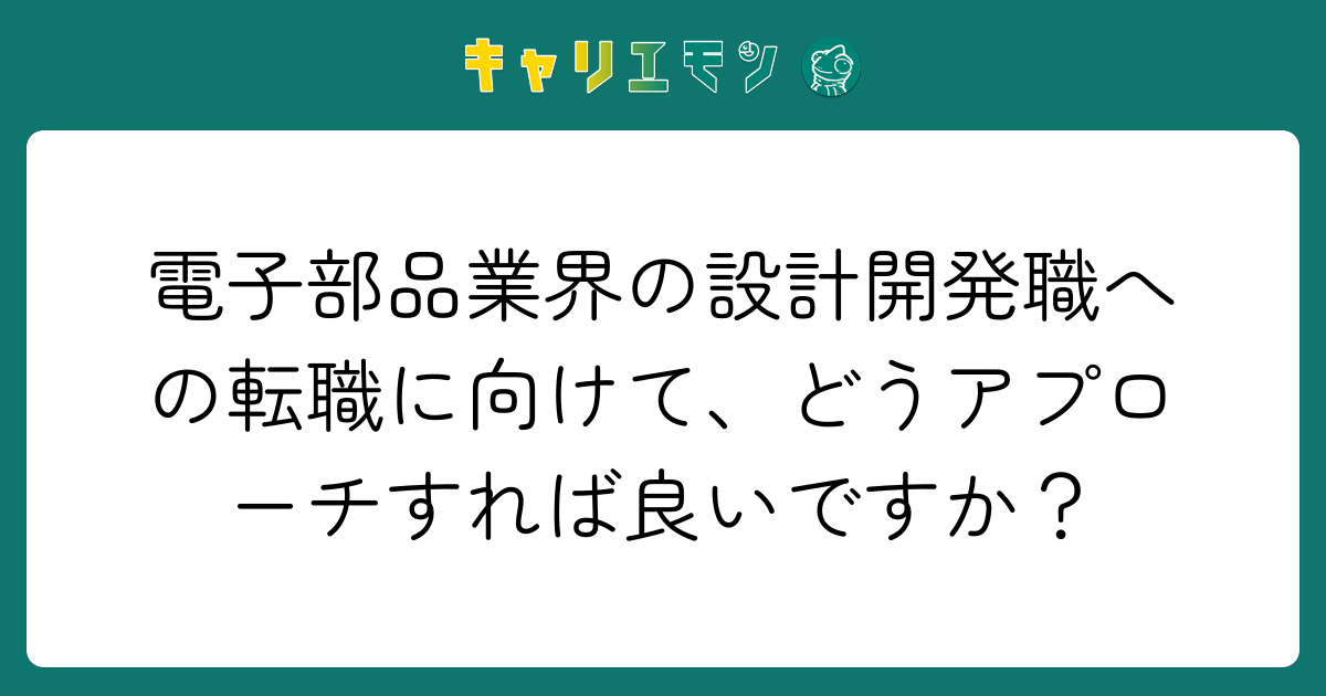 電子部品業界の設計開発職への転職に向けて、どうアプローチすれば良いですか？