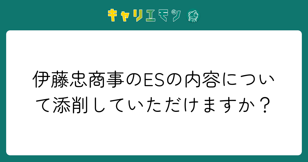 伊藤忠商事のESの内容について添削していただけますか？